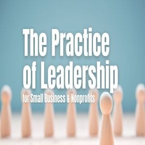 The Practice of Leadership for Small Business and Nonprofits